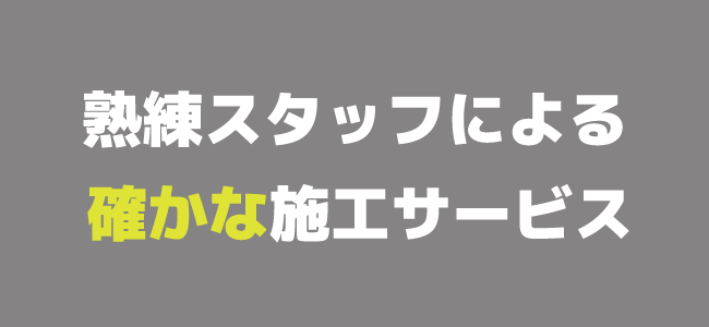 熟練スタッフによる確かな施工サービス 熟練スタッフによる確かな施工サービス