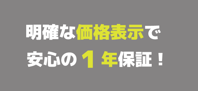 明確な価格表示で安心の1年保証 明確な価格表示で安心の1年保証
