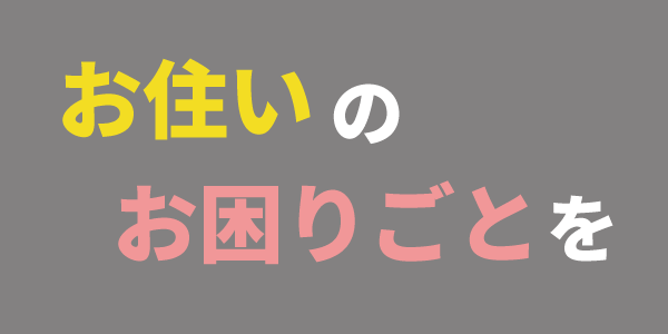 お住いのお困りごとを お住いのお困りごとを