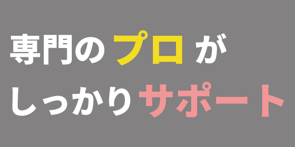 専門のプロがしっかりサポート 専門のプロがしっかりサポート